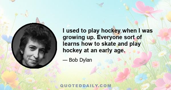 I used to play hockey when I was growing up. Everyone sort of learns how to skate and play hockey at an early age.