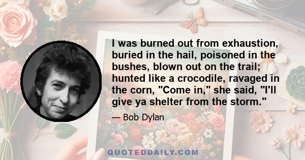 I was burned out from exhaustion, buried in the hail, poisoned in the bushes, blown out on the trail; hunted like a crocodile, ravaged in the corn, Come in, she said, I'll give ya shelter from the storm.