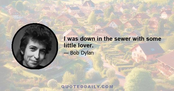 I was down in the sewer with some little lover.