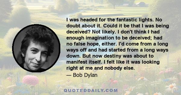 I was headed for the fantastic lights. No doubt about it. Could it be that I was being deceived? Not likely. I don't think I had enough imagination to be deceived; had no false hope, either. I'd come from a long ways