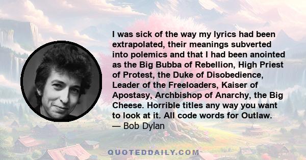 I was sick of the way my lyrics had been extrapolated, their meanings subverted into polemics and that I had been anointed as the Big Bubba of Rebellion, High Priest of Protest, the Duke of Disobedience, Leader of the