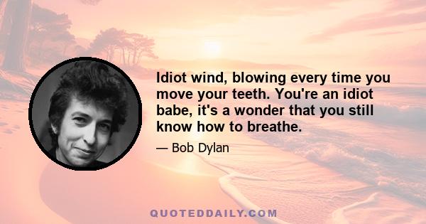 Idiot wind, blowing every time you move your teeth. You're an idiot babe, it's a wonder that you still know how to breathe.