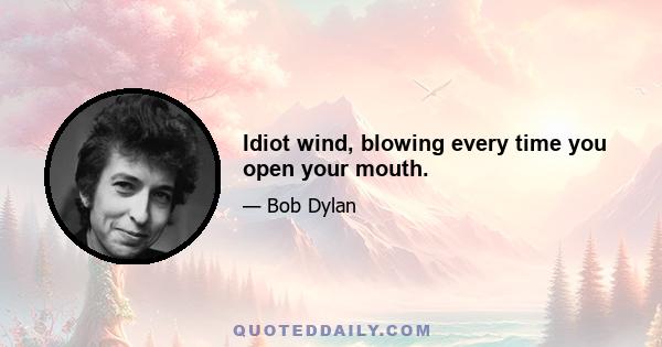 Idiot wind, blowing every time you open your mouth.