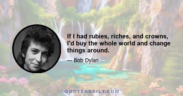 If I had rubies, riches, and crowns, I'd buy the whole world and change things around.