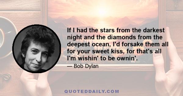 If I had the stars from the darkest night and the diamonds from the deepest ocean, I'd forsake them all for your sweet kiss, for that's all I'm wishin' to be ownin'.