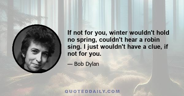 If not for you, winter wouldn't hold no spring, couldn't hear a robin sing. I just wouldn't have a clue, if not for you.