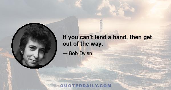 If you can't lend a hand, then get out of the way.