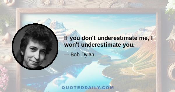 If you don't underestimate me, I won't underestimate you.