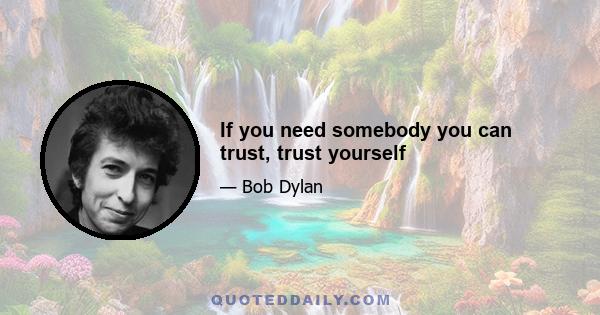 If you need somebody you can trust, trust yourself