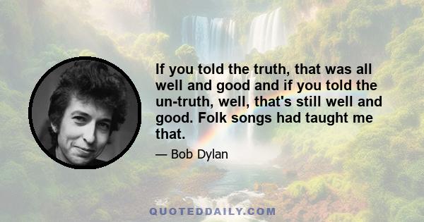 If you told the truth, that was all well and good and if you told the un-truth, well, that's still well and good. Folk songs had taught me that.