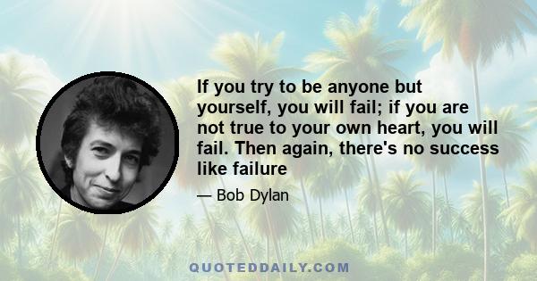 If you try to be anyone but yourself, you will fail; if you are not true to your own heart, you will fail. Then again, there's no success like failure