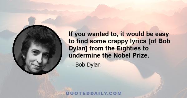 If you wanted to, it would be easy to find some crappy lyrics [of Bob Dylan] from the Eighties to undermine the Nobel Prize.