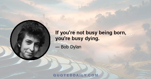 If you're not busy being born, you're busy dying.