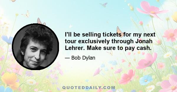 I'll be selling tickets for my next tour exclusively through Jonah Lehrer. Make sure to pay cash.