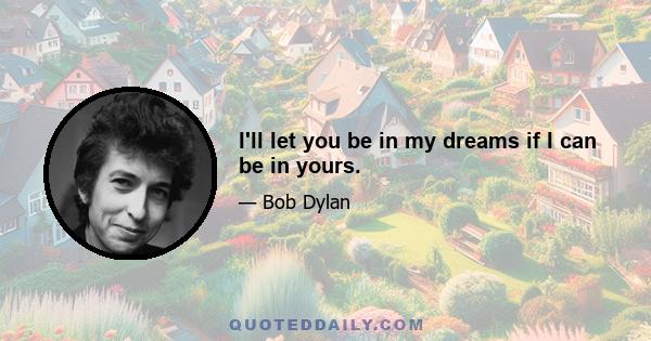 I'll let you be in my dreams if I can be in yours.