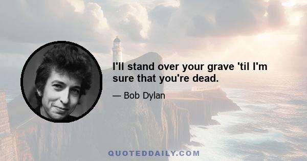 I'll stand over your grave 'til I'm sure that you're dead.