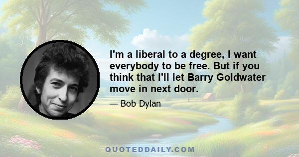 I'm a liberal to a degree, I want everybody to be free. But if you think that I'll let Barry Goldwater move in next door.