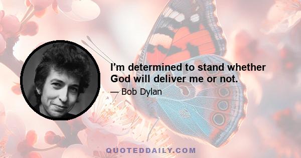 I'm determined to stand whether God will deliver me or not.