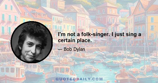 I'm not a folk-singer. I just sing a certain place.