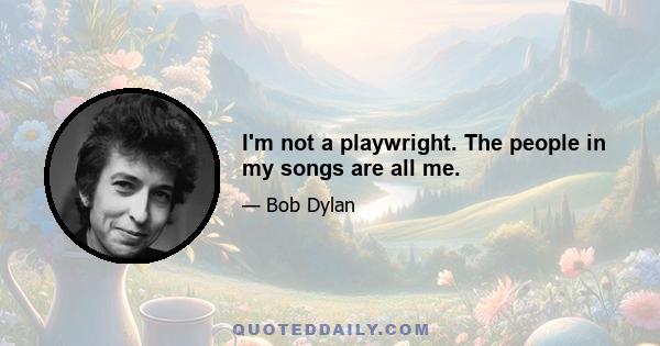 I'm not a playwright. The people in my songs are all me.