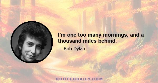 I'm one too many mornings, and a thousand miles behind.