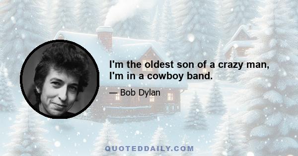 I'm the oldest son of a crazy man, I'm in a cowboy band.