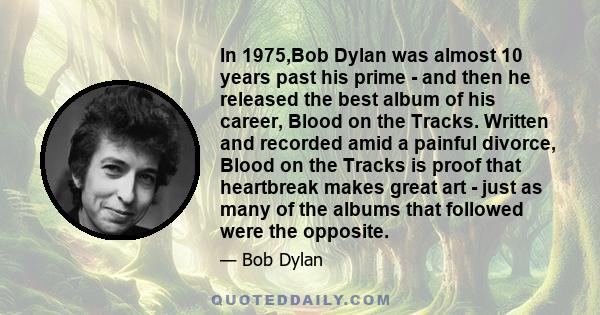 In 1975,Bob Dylan was almost 10 years past his prime - and then he released the best album of his career, Blood on the Tracks. Written and recorded amid a painful divorce, Blood on the Tracks is proof that heartbreak