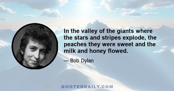 In the valley of the giants where the stars and stripes explode, the peaches they were sweet and the milk and honey flowed.