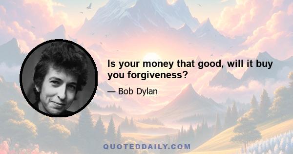 Is your money that good, will it buy you forgiveness?