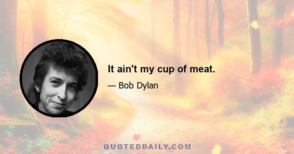 It ain't my cup of meat.