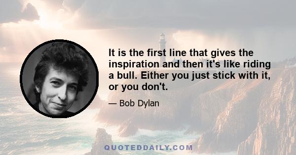 It is the first line that gives the inspiration and then it's like riding a bull. Either you just stick with it, or you don't.