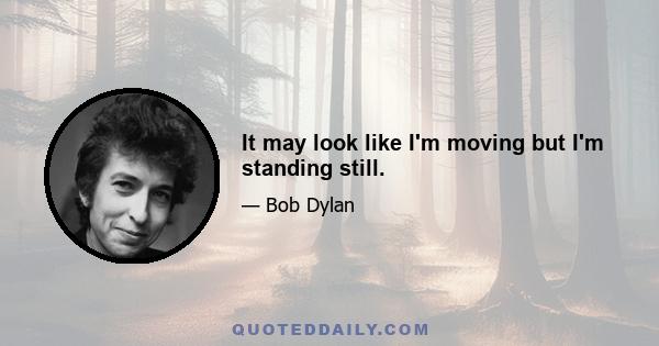 It may look like I'm moving but I'm standing still.