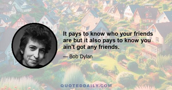 It pays to know who your friends are but it also pays to know you ain't got any friends.