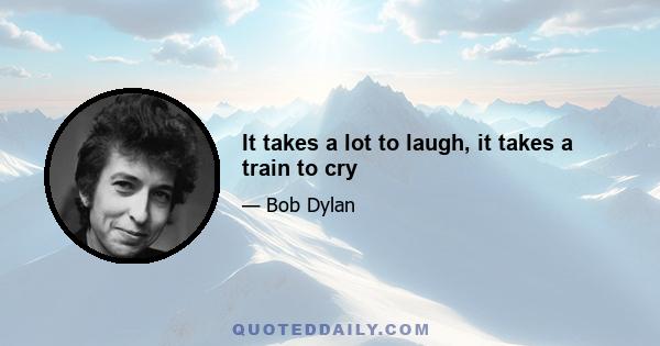 It takes a lot to laugh, it takes a train to cry