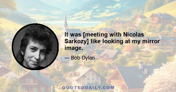 It was [meeting with Nicolas Sarkozy] like looking at my mirror image.