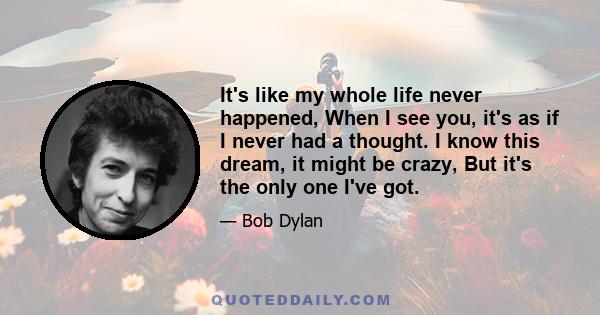 It's like my whole life never happened, When I see you, it's as if I never had a thought. I know this dream, it might be crazy, But it's the only one I've got.