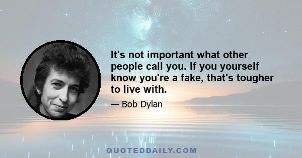 It's not important what other people call you. If you yourself know you're a fake, that's tougher to live with.