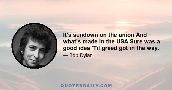 It's sundown on the union And what's made in the USA Sure was a good idea 'Til greed got in the way.