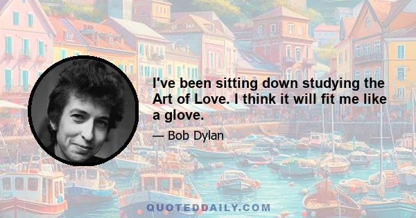 I've been sitting down studying the Art of Love. I think it will fit me like a glove.