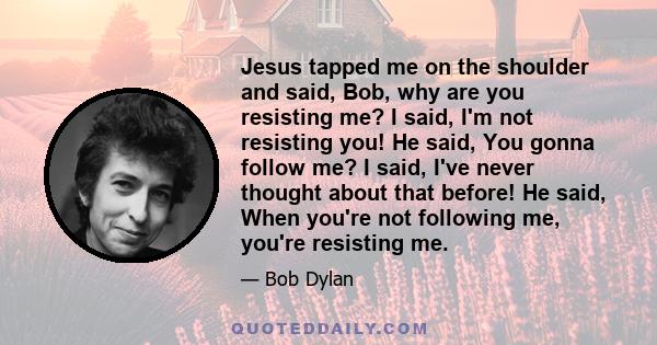 Jesus tapped me on the shoulder and said, Bob, why are you resisting me? I said, I'm not resisting you! He said, You gonna follow me? I said, I've never thought about that before! He said, When you're not following me,