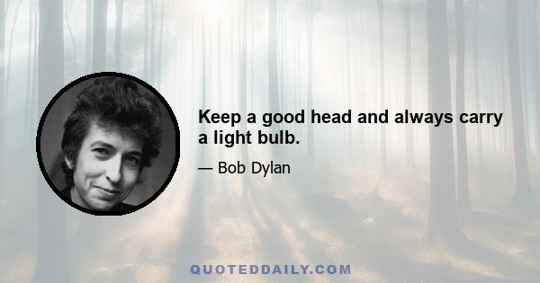 Keep a good head and always carry a light bulb.