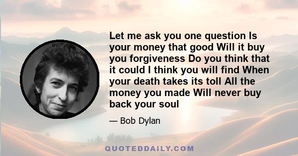 Let me ask you one question Is your money that good Will it buy you forgiveness Do you think that it could I think you will find When your death takes its toll All the money you made Will never buy back your soul