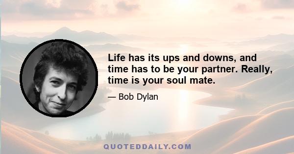 Life has its ups and downs, and time has to be your partner. Really, time is your soul mate.