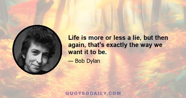 Life is more or less a lie, but then again, that's exactly the way we want it to be.