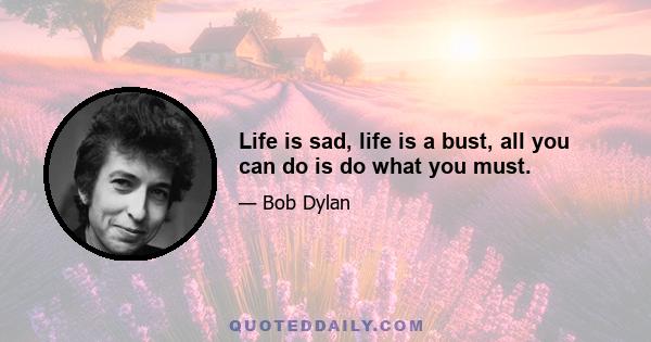 Life is sad, life is a bust, all you can do is do what you must.