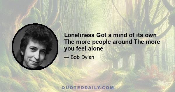 Loneliness Got a mind of its own The more people around The more you feel alone