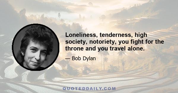 Loneliness, tenderness, high society, notoriety, you fight for the throne and you travel alone.