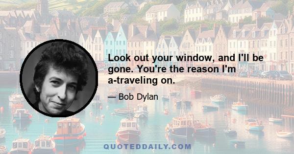 Look out your window, and I'll be gone. You're the reason I'm a-traveling on.