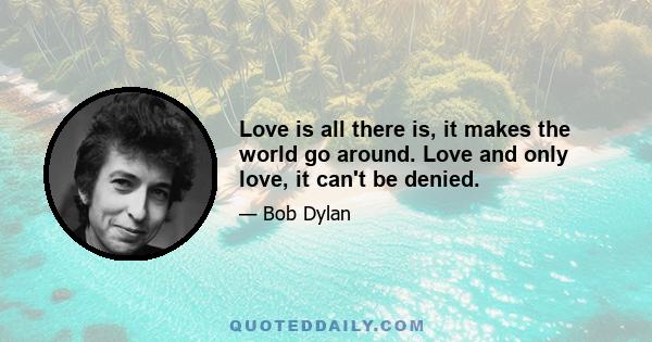 Love is all there is, it makes the world go around. Love and only love, it can't be denied.