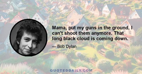 Mama, put my guns in the ground, I can't shoot them anymore. That long black cloud is coming down.